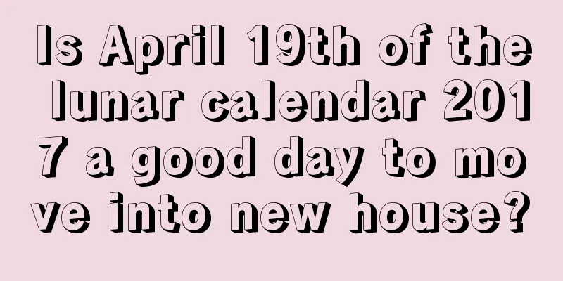 Is April 19th of the lunar calendar 2017 a good day to move into new house?