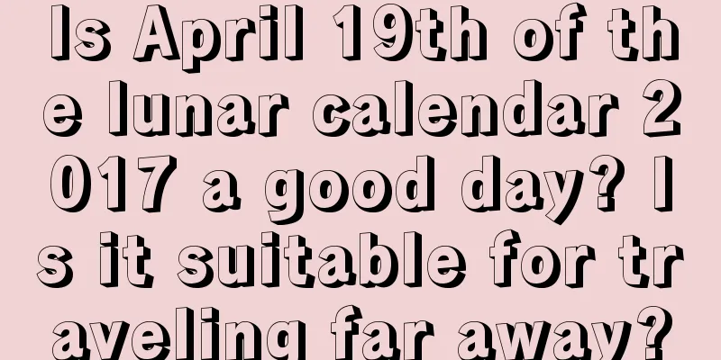 Is April 19th of the lunar calendar 2017 a good day? Is it suitable for traveling far away?