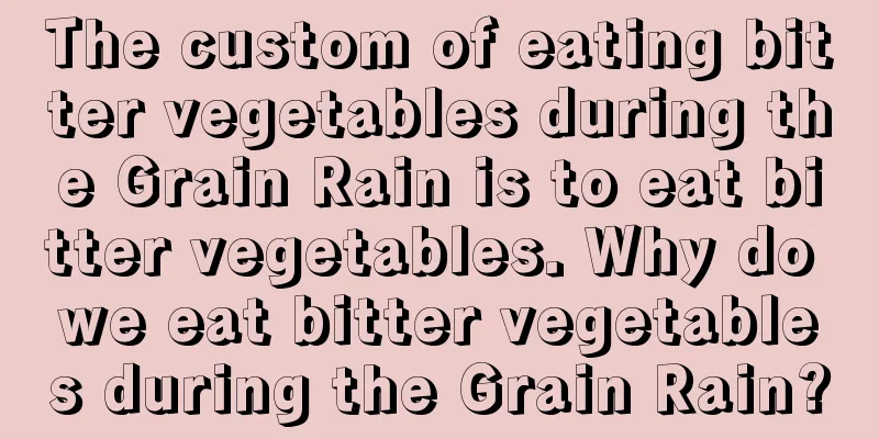 The custom of eating bitter vegetables during the Grain Rain is to eat bitter vegetables. Why do we eat bitter vegetables during the Grain Rain?