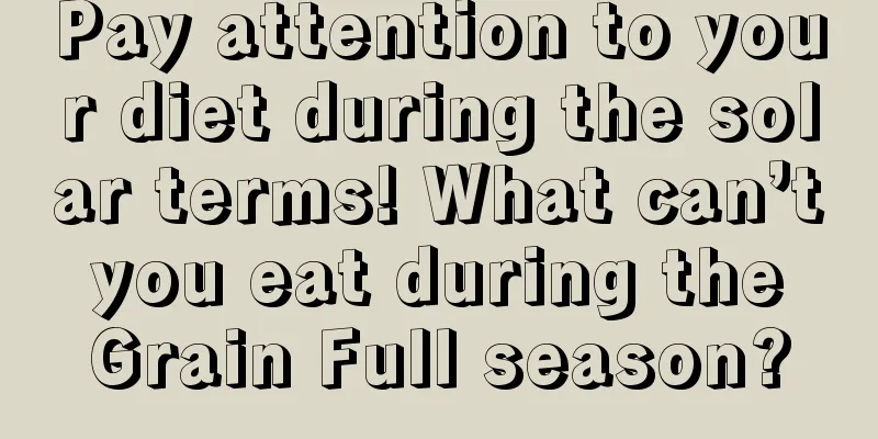 Pay attention to your diet during the solar terms! What can’t you eat during the Grain Full season?
