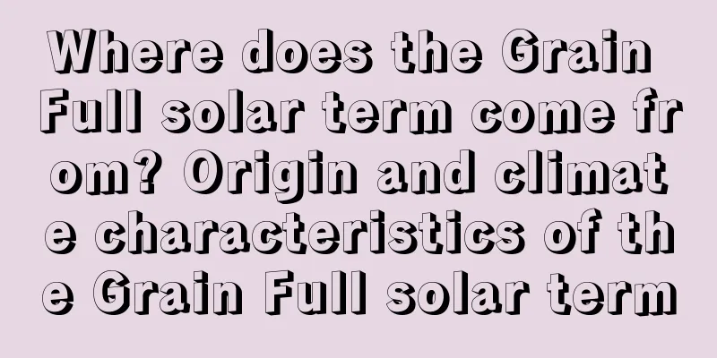 Where does the Grain Full solar term come from? Origin and climate characteristics of the Grain Full solar term