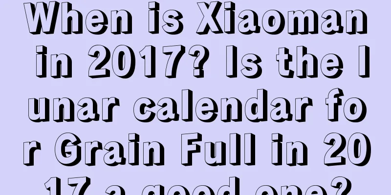When is Xiaoman in 2017? Is the lunar calendar for Grain Full in 2017 a good one?