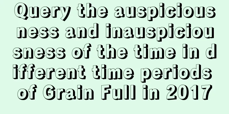 Query the auspiciousness and inauspiciousness of the time in different time periods of Grain Full in 2017