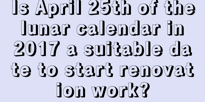 Is April 25th of the lunar calendar in 2017 a suitable date to start renovation work?
