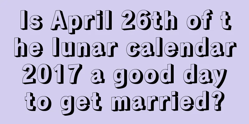 Is April 26th of the lunar calendar 2017 a good day to get married?