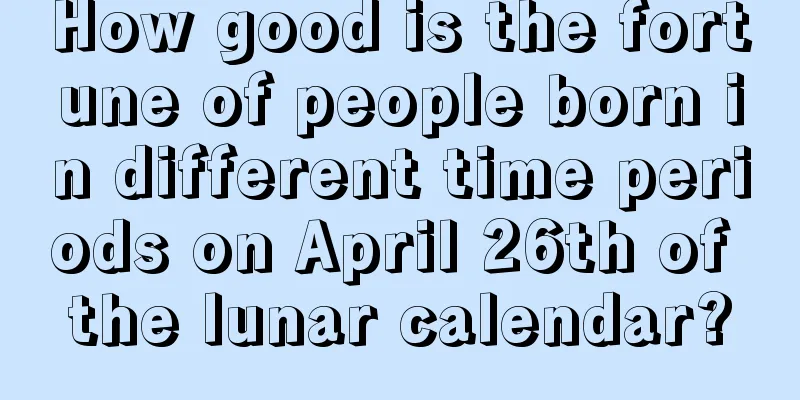 How good is the fortune of people born in different time periods on April 26th of the lunar calendar?