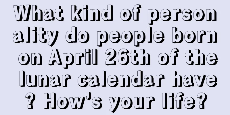 What kind of personality do people born on April 26th of the lunar calendar have? How’s your life?