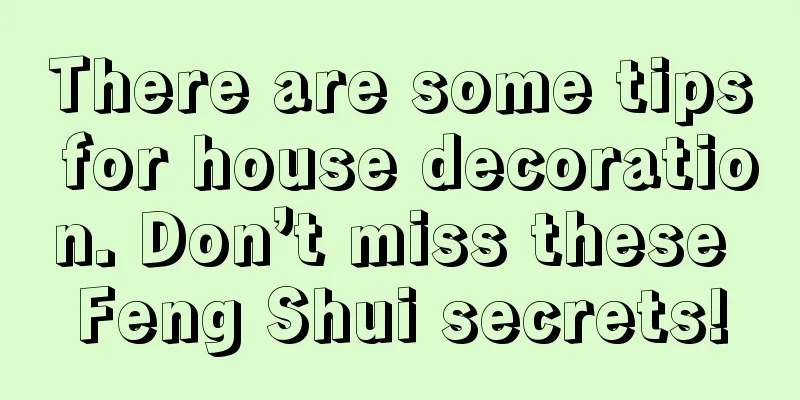 There are some tips for house decoration. Don’t miss these Feng Shui secrets!