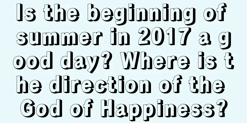 Is the beginning of summer in 2017 a good day? Where is the direction of the God of Happiness?