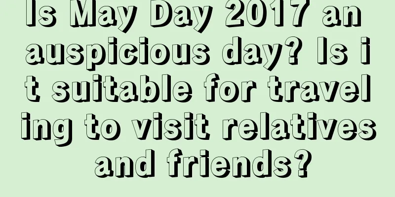 Is May Day 2017 an auspicious day? Is it suitable for traveling to visit relatives and friends?