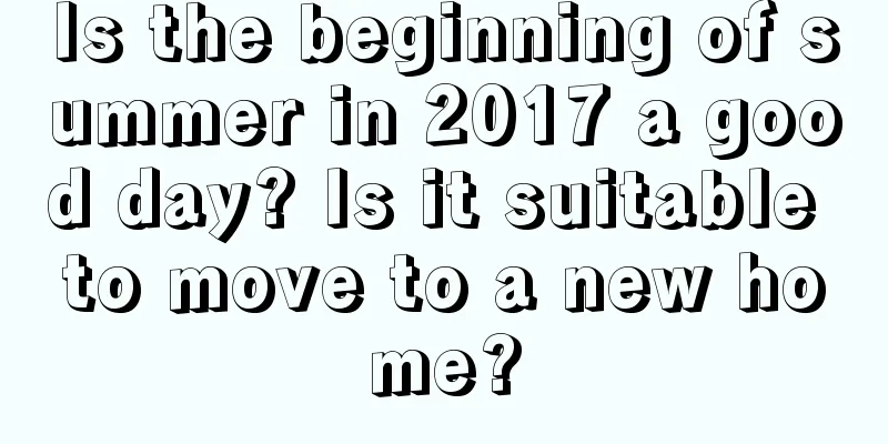Is the beginning of summer in 2017 a good day? Is it suitable to move to a new home?