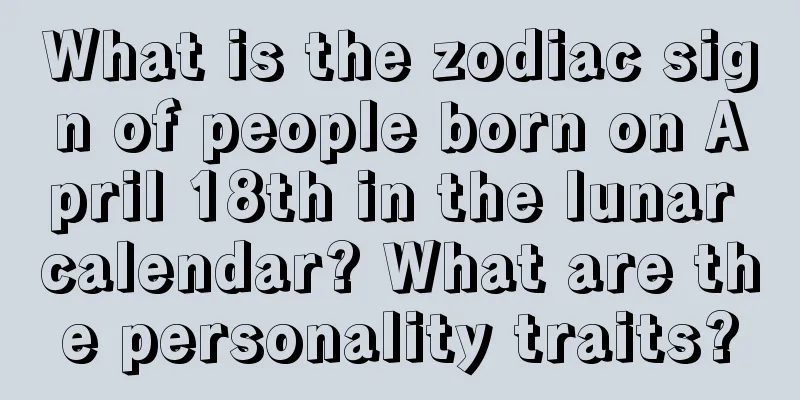 What is the zodiac sign of people born on April 18th in the lunar calendar? What are the personality traits?