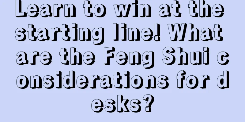 Learn to win at the starting line! What are the Feng Shui considerations for desks?