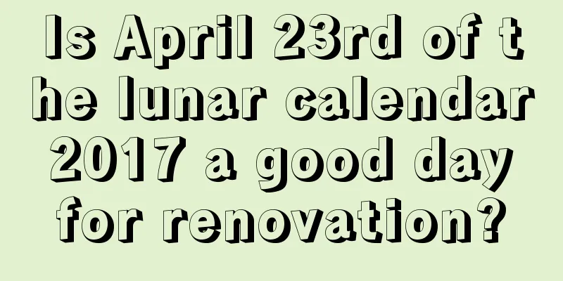 Is April 23rd of the lunar calendar 2017 a good day for renovation?