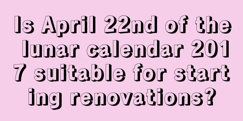 Is April 22nd of the lunar calendar 2017 suitable for starting renovations?
