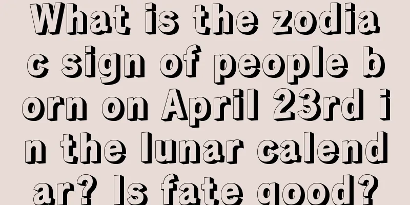 What is the zodiac sign of people born on April 23rd in the lunar calendar? Is fate good?