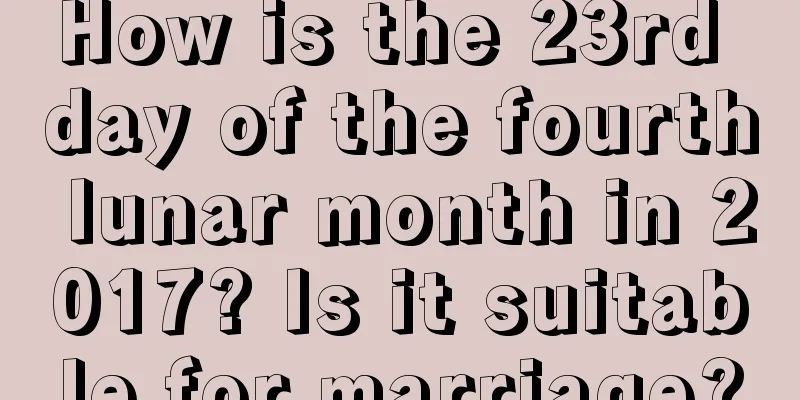 How is the 23rd day of the fourth lunar month in 2017? Is it suitable for marriage?
