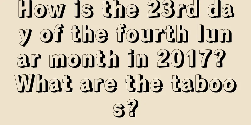 How is the 23rd day of the fourth lunar month in 2017? What are the taboos?