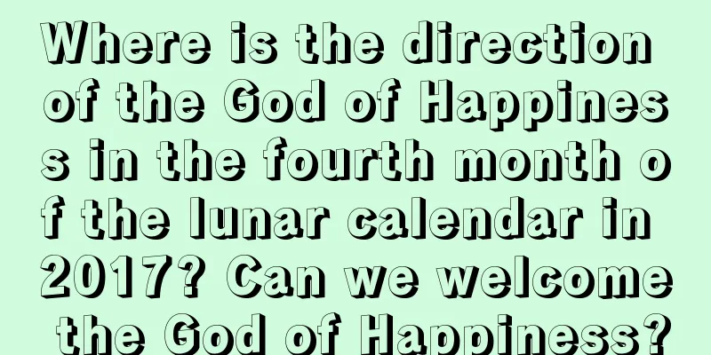 Where is the direction of the God of Happiness in the fourth month of the lunar calendar in 2017? Can we welcome the God of Happiness?