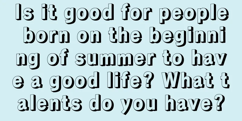 Is it good for people born on the beginning of summer to have a good life? What talents do you have?