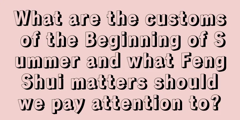What are the customs of the Beginning of Summer and what Feng Shui matters should we pay attention to?