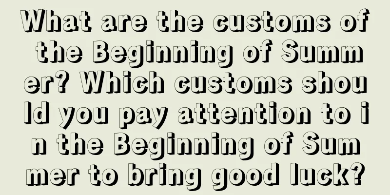 What are the customs of the Beginning of Summer? Which customs should you pay attention to in the Beginning of Summer to bring good luck?