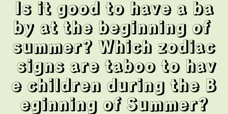Is it good to have a baby at the beginning of summer? Which zodiac signs are taboo to have children during the Beginning of Summer?