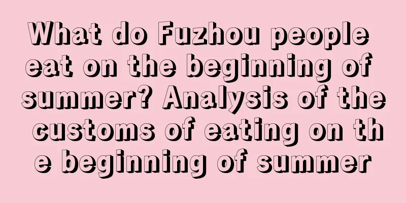 What do Fuzhou people eat on the beginning of summer? Analysis of the customs of eating on the beginning of summer