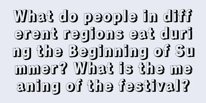 What do people in different regions eat during the Beginning of Summer? What is the meaning of the festival?