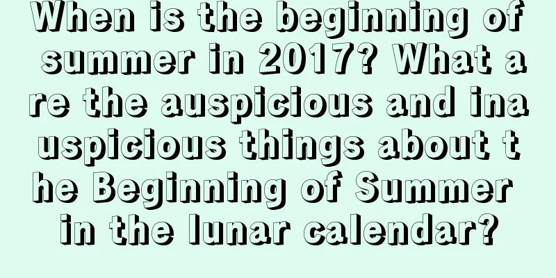 When is the beginning of summer in 2017? What are the auspicious and inauspicious things about the Beginning of Summer in the lunar calendar?