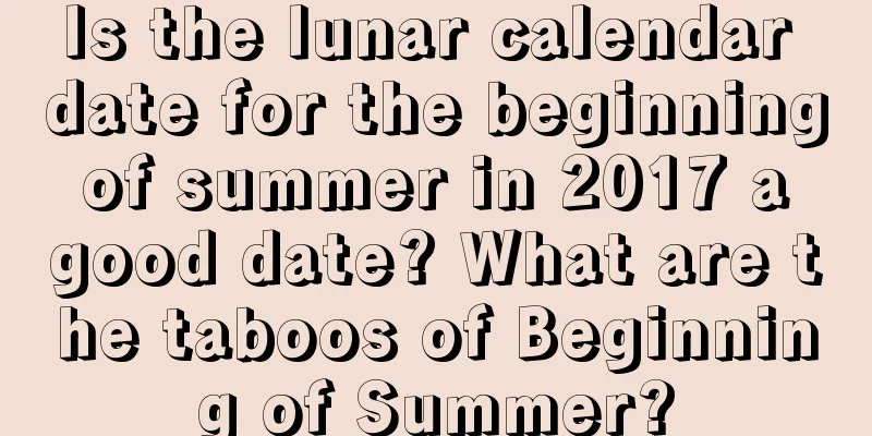 Is the lunar calendar date for the beginning of summer in 2017 a good date? What are the taboos of Beginning of Summer?
