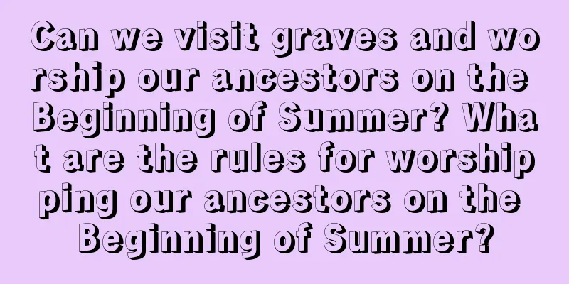 Can we visit graves and worship our ancestors on the Beginning of Summer? What are the rules for worshipping our ancestors on the Beginning of Summer?