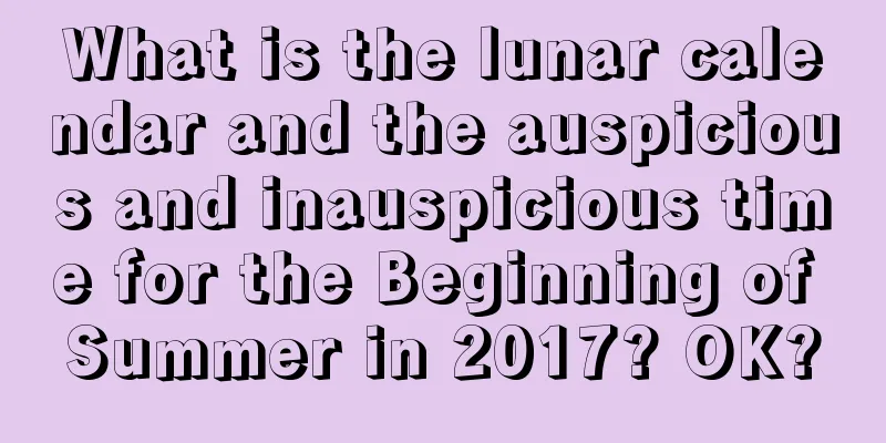 What is the lunar calendar and the auspicious and inauspicious time for the Beginning of Summer in 2017? OK?