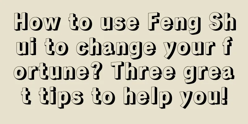 How to use Feng Shui to change your fortune? Three great tips to help you!