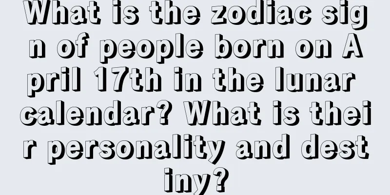 What is the zodiac sign of people born on April 17th in the lunar calendar? What is their personality and destiny?