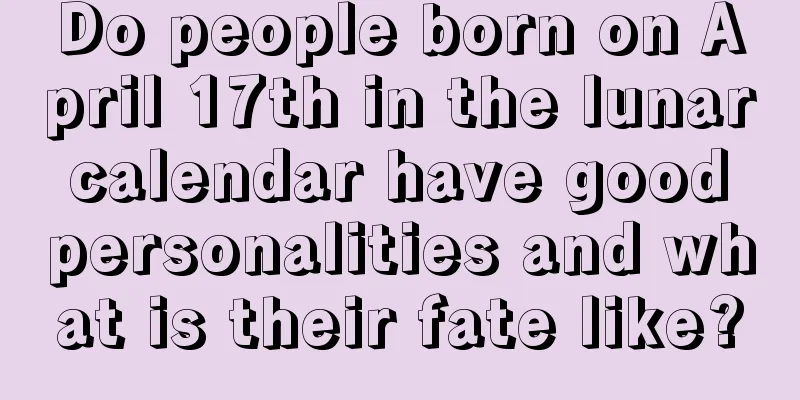Do people born on April 17th in the lunar calendar have good personalities and what is their fate like?