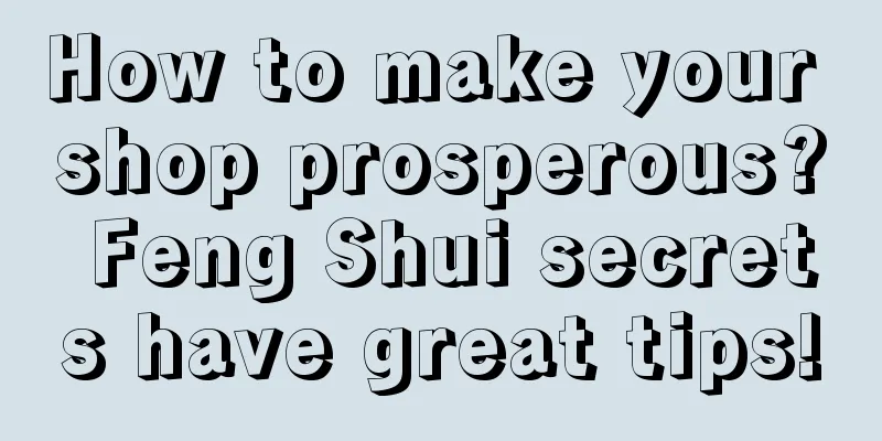 How to make your shop prosperous? Feng Shui secrets have great tips!