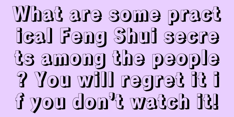 What are some practical Feng Shui secrets among the people? You will regret it if you don’t watch it!