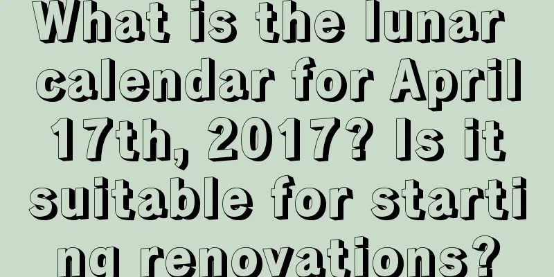 What is the lunar calendar for April 17th, 2017? Is it suitable for starting renovations?
