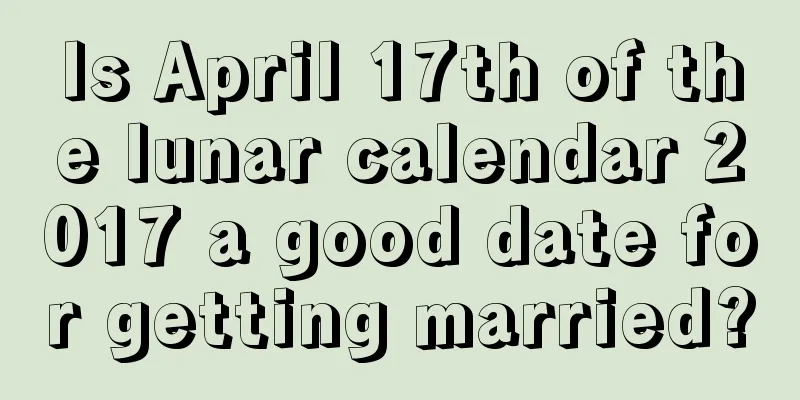 Is April 17th of the lunar calendar 2017 a good date for getting married?