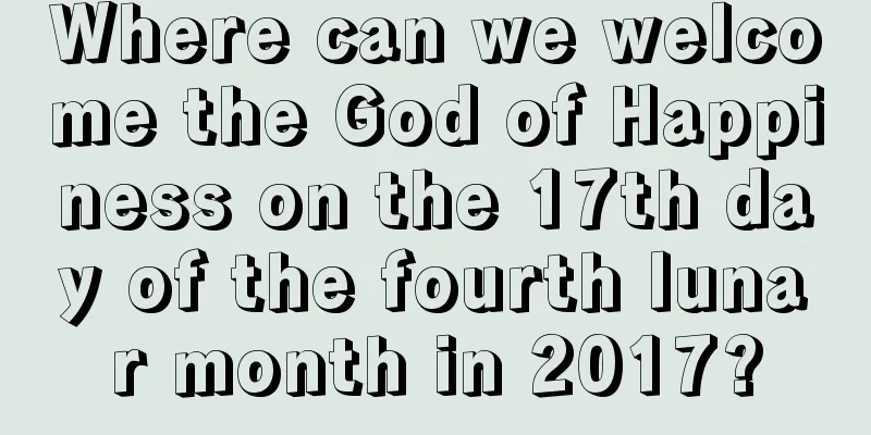 Where can we welcome the God of Happiness on the 17th day of the fourth lunar month in 2017?
