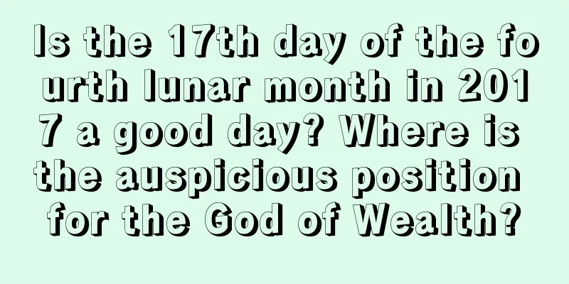 Is the 17th day of the fourth lunar month in 2017 a good day? Where is the auspicious position for the God of Wealth?