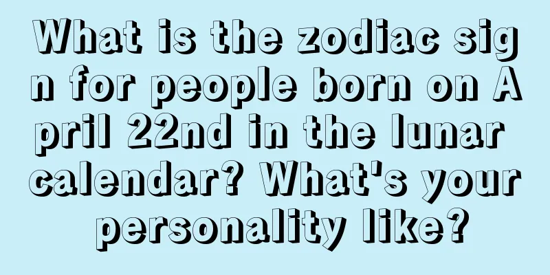 What is the zodiac sign for people born on April 22nd in the lunar calendar? What's your personality like?