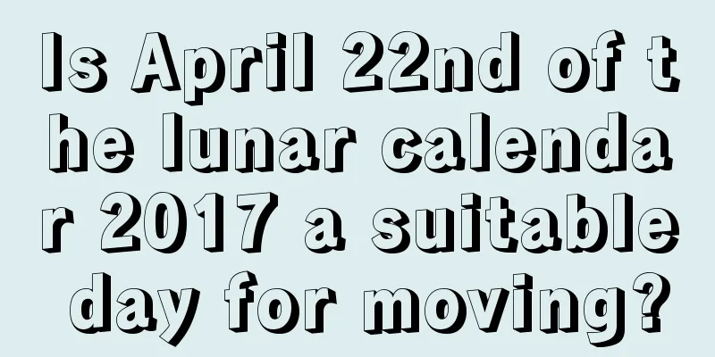Is April 22nd of the lunar calendar 2017 a suitable day for moving?