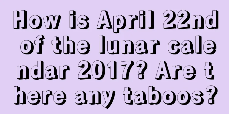 How is April 22nd of the lunar calendar 2017? Are there any taboos?