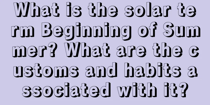 What is the solar term Beginning of Summer? What are the customs and habits associated with it?