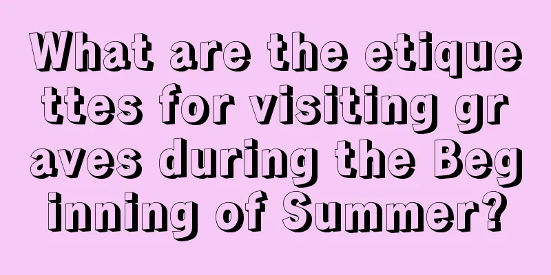 What are the etiquettes for visiting graves during the Beginning of Summer?