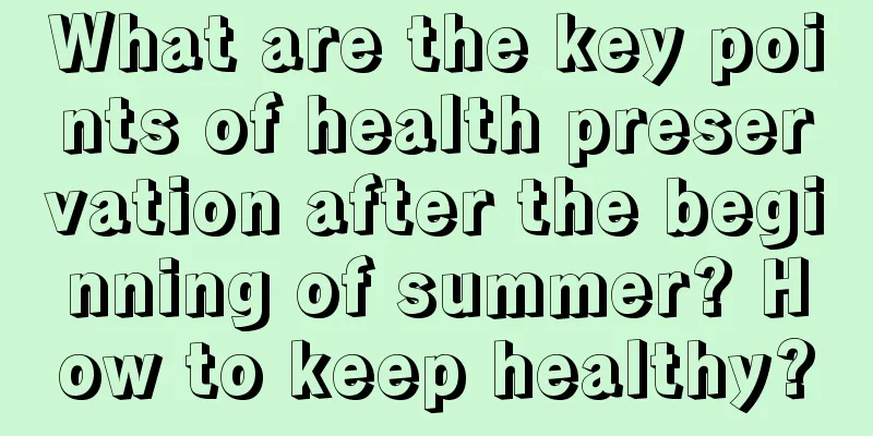 What are the key points of health preservation after the beginning of summer? How to keep healthy?