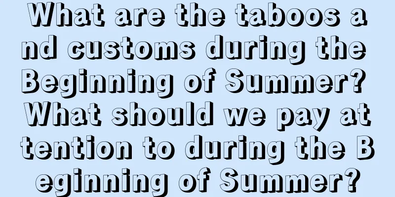 What are the taboos and customs during the Beginning of Summer? What should we pay attention to during the Beginning of Summer?