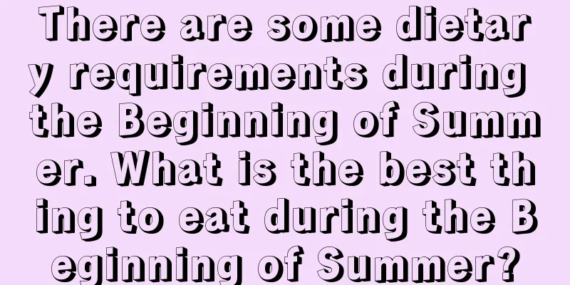There are some dietary requirements during the Beginning of Summer. What is the best thing to eat during the Beginning of Summer?